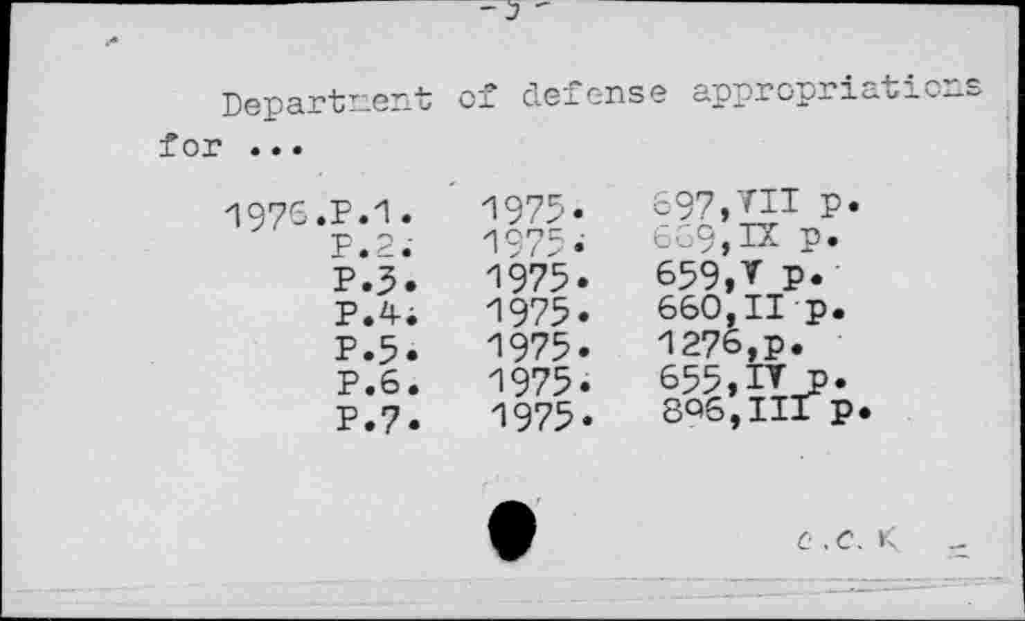 ﻿Depart г-en for ...
-1976. F.1.
P.2.
P.3.
P.4i
P.5.
P.6.
P.7.
f defense appropriations
1975.
1975«
1975.
1975.
1975.
1975.
1975.
697,711 p. 669,IX p.
659,V p.
660,11 p.
1276,p.
655,IV p.
8Q6,II1 P*
C .C. K